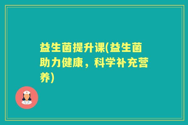 益生菌提升课(益生菌助力健康,科学补充营养) 益生菌提升课(益生菌助力健康,科学补充营养)