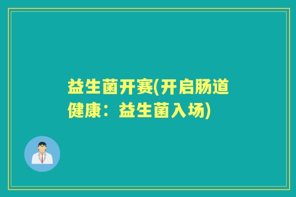 益生菌开赛(开启肠道健康：益生菌入场)