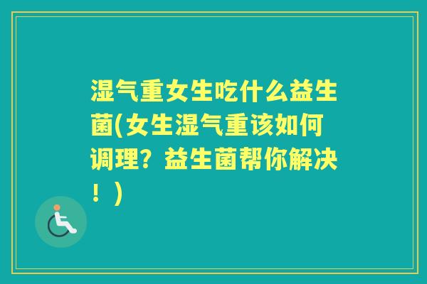 湿气重女生吃什么益生菌(女生湿气重该如何调理？益生菌帮你解决！)