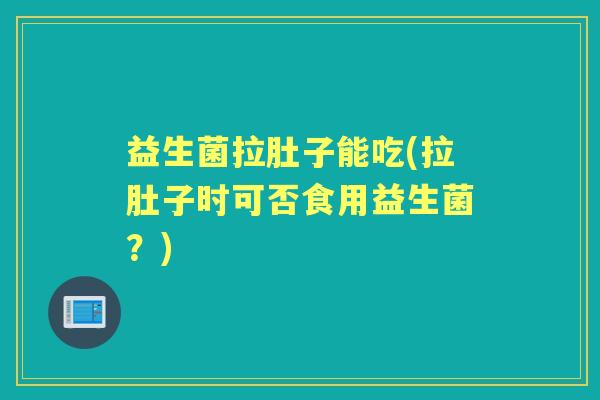 益生菌拉肚子能吃(拉肚子时可否食用益生菌？)