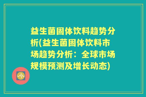 益生菌固体饮料趋势分析(益生菌固体饮料市场趋势分析:全球市场规模预测及增长动态) 益生菌固体饮料趋势分析(益生菌固体饮料市场趋势分析:全球市场规模预测及增长动态)