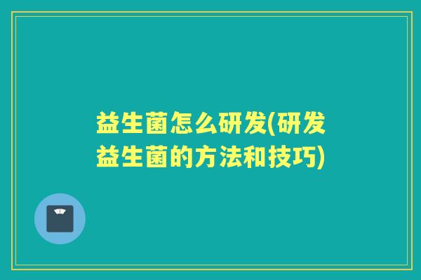 益生菌怎么研发(研发益生菌的方法和技巧) 益生菌怎么研发(研发益生菌的方法和技巧)