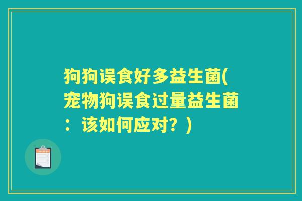 狗狗误食好多益生菌(宠物狗误食过量益生菌:该如何应对?) 狗狗误食好多益生菌(宠物狗误食过量益生菌:该如何应对?)