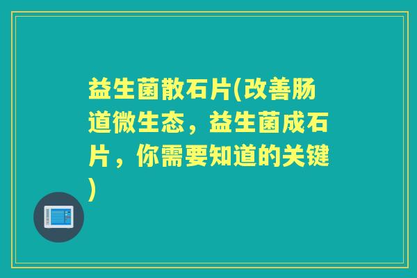 益生菌散石片(改善肠道微生态,益生菌成石片,你需要知道的关键) 益生菌散石片(改善肠道微生态,益生菌成石片,你需要知道的关键)