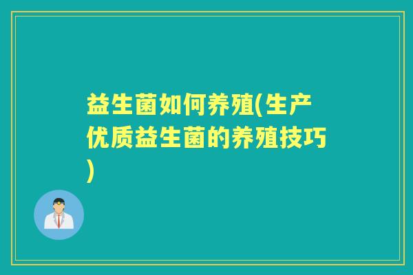 益生菌如何养殖(生产优质益生菌的养殖技巧) 益生菌如何养殖(生产优质益生菌的养殖技巧)
