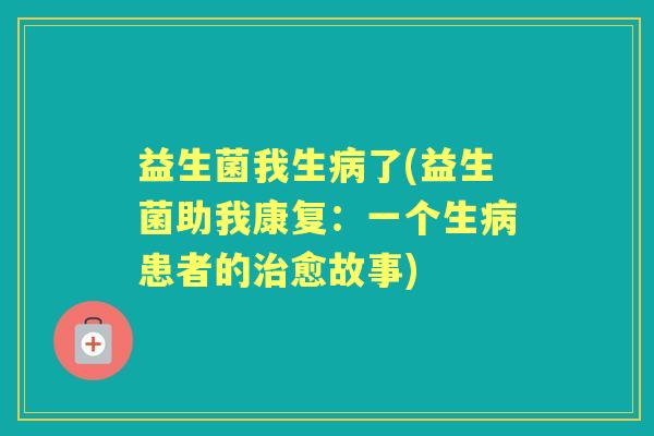 益生菌我生了(益生菌助我康复：一个生患者的愈故事)