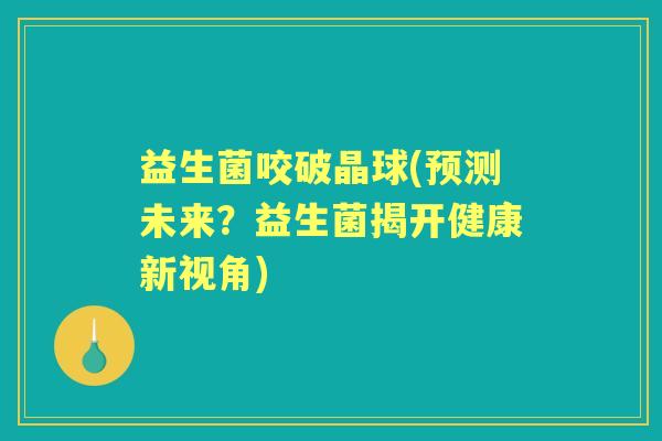 益生菌咬破晶球(预测未来?益生菌揭开健康新视角) 益生菌咬破晶球(预测未来?益生菌揭开健康新视角)