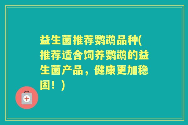 益生菌推荐鹦鹉品种(推荐适合饲养鹦鹉的益生菌产品,健康更加稳固!) 益生菌推荐鹦鹉品种(推荐适合饲养鹦鹉的益生菌产品,健康更加稳固!)