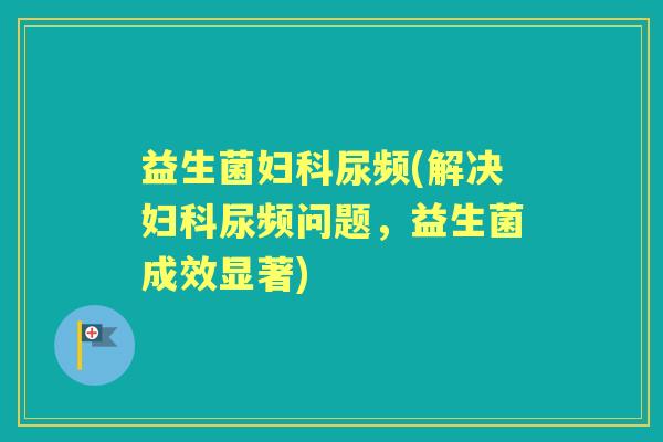 益生菌尿频(解决尿频问题，益生菌成效显著)