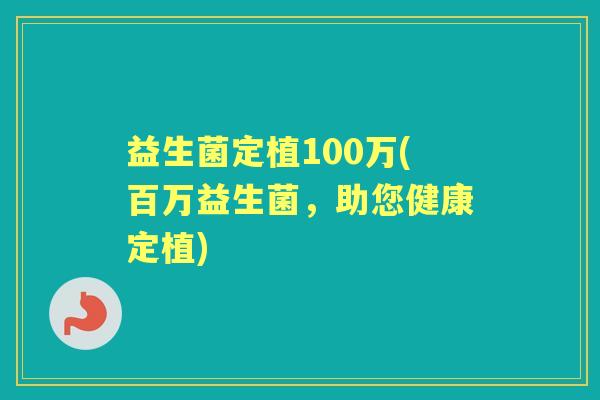 益生菌定植100万(百万益生菌,助您健康定植) 益生菌定植100万(百万益生菌,助您健康定植)