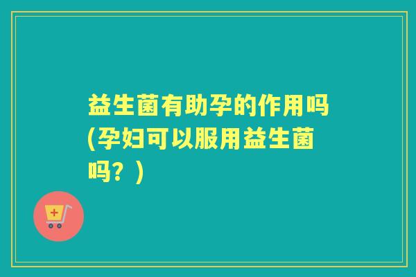 益生菌有助孕的作用吗(孕妇可以服用益生菌吗?) 益生菌有助孕的作用吗(孕妇可以服用益生菌吗?)