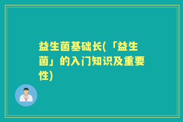 益生菌基础长(「益生菌」的入门知识及重要性)