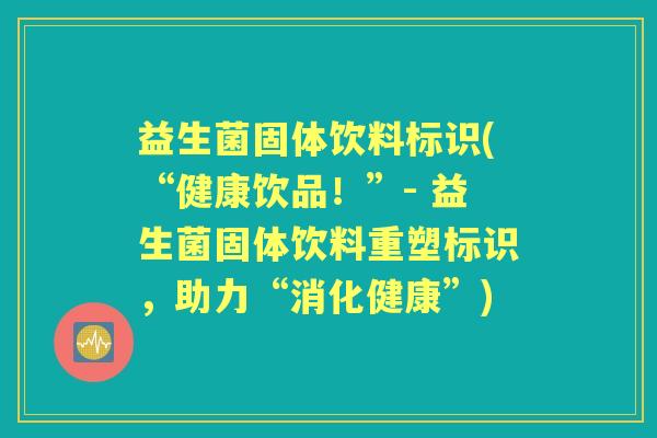 益生菌固体饮料标识(“健康饮品！”- 益生菌固体饮料重塑标识，助力“消化健康”)