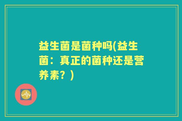 益生菌是菌种吗(益生菌:真正的菌种还是营养素?) 益生菌是菌种吗(益生菌:真正的菌种还是营养素?)