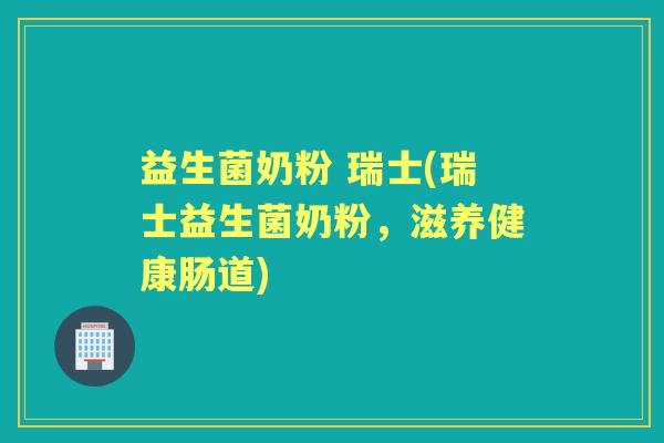 益生菌奶粉 瑞士(瑞士益生菌奶粉,滋养健康肠道) 益生菌奶粉 瑞士(瑞士益生菌奶粉,滋养健康肠道)