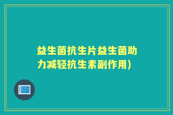 益生菌抗生片益生菌助力减轻抗生素副作用) 益生菌抗生片益生菌助力减轻抗生素副作用)