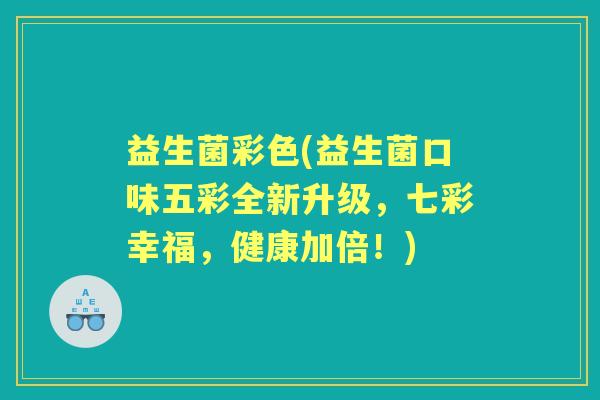 益生菌彩色(益生菌口味五彩全新升级，七彩幸福，健康加倍！)