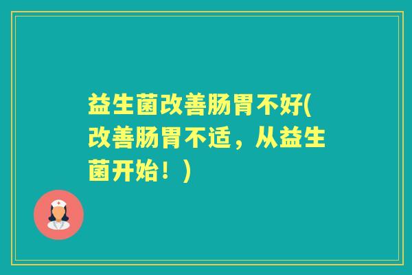 益生菌改善肠胃不好(改善肠胃不适，从益生菌开始！)