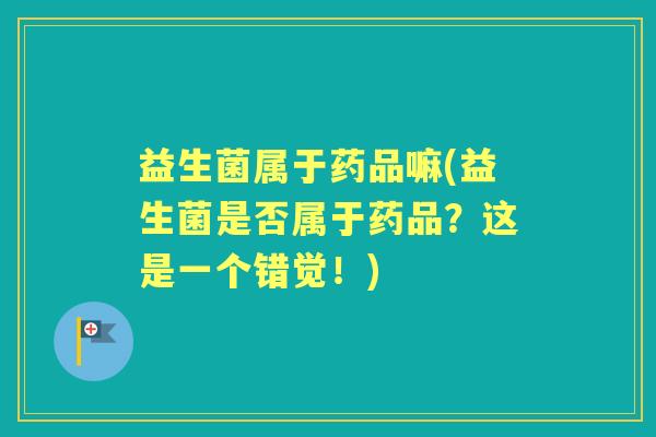 益生菌属于药品嘛(益生菌是否属于药品？这是一个错觉！)