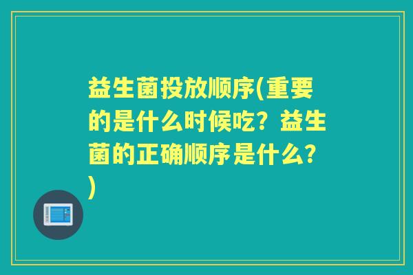 益生菌投放顺序(重要的是什么时候吃?益生菌的正确顺序是什么?) 益生菌投放顺序(重要的是什么时候吃?益生菌的正确顺序是什么?)