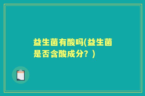 益生菌有酸吗(益生菌是否含酸成分?) 益生菌有酸吗(益生菌是否含酸成分?)