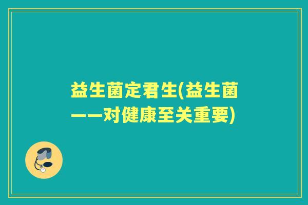 益生菌定君生(益生菌——对健康至关重要) 益生菌定君生(益生菌——对健康至关重要)