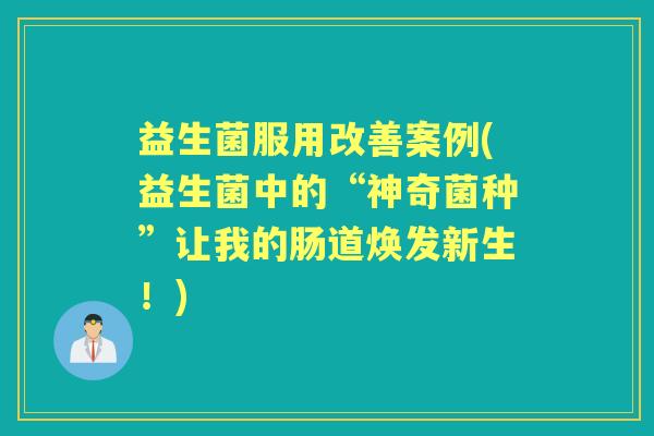益生菌服用改善案例(益生菌中的“神奇菌种”让我的肠道焕发新生!) 益生菌服用改善案例(益生菌中的“神奇菌种”让我的肠道焕发新生!)
