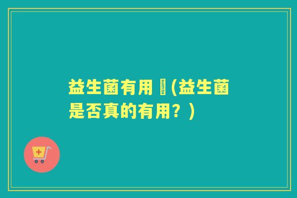 益生菌有用嗎(益生菌是否真的有用?) 益生菌有用嗎(益生菌是否真的有用?)