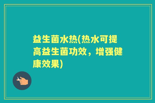 益生菌水热(热水可提高益生菌功效，增强健康效果)