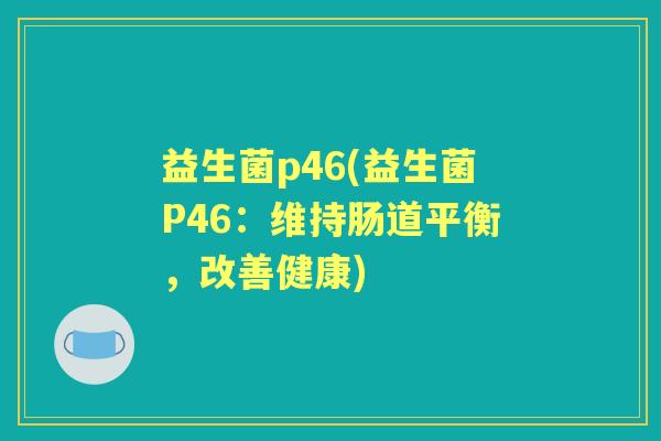益生菌p46(益生菌P46:维持肠道平衡,改善健康) 益生菌p46(益生菌P46:维持肠道平衡,改善健康)