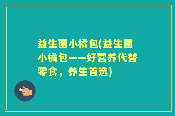 益生菌小橘包(益生菌小橘包——好营养代替零食，养生首选)