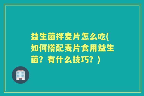 益生菌拌麦片怎么吃(如何搭配麦片食用益生菌?有什么技巧?) 益生菌拌麦片怎么吃(如何搭配麦片食用益生菌?有什么技巧?)