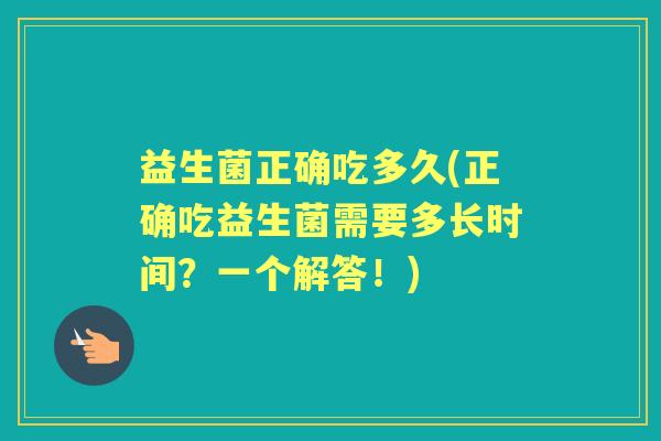 益生菌正确吃多久(正确吃益生菌需要多长时间?一个解答!) 益生菌正确吃多久(正确吃益生菌需要多长时间?一个解答!)