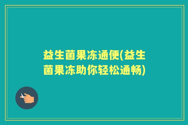 益生菌果冻通便(益生菌果冻助你轻松通畅)