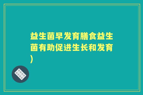 益生菌早发育膳食益生菌有助促进生长和发育) 益生菌早发育膳食益生菌有助促进生长和发育)