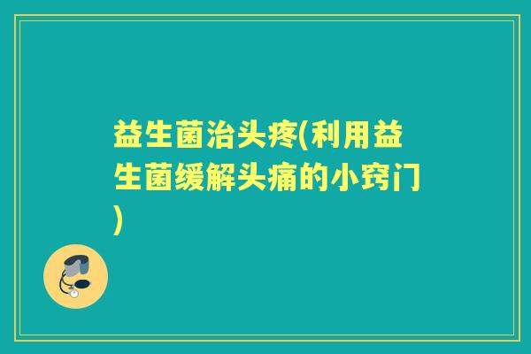 益生菌头疼(利用益生菌缓解头痛的小窍门)