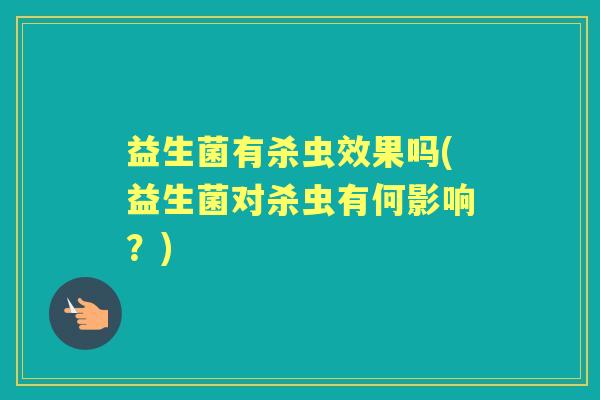 益生菌有杀虫效果吗(益生菌对杀虫有何影响?) 益生菌有杀虫效果吗(益生菌对杀虫有何影响?)