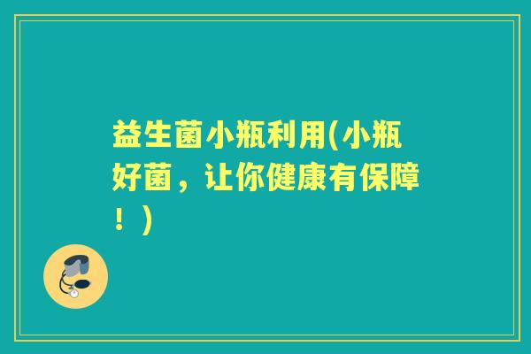 益生菌小瓶利用(小瓶好菌，让你健康有保障！)