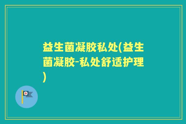益生菌凝胶私处(益生菌凝胶-私处舒适护理) 益生菌凝胶私处(益生菌凝胶-私处舒适护理)