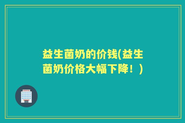 益生菌奶的价钱(益生菌奶价格大幅下降!) 益生菌奶的价钱(益生菌奶价格大幅下降!)