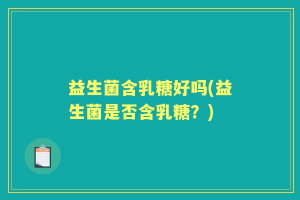 益生菌含乳糖好吗(益生菌是否含乳糖？)