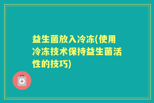 益生菌放入冷冻(使用冷冻技术保持益生菌活性的技巧) 益生菌放入冷冻(使用冷冻技术保持益生菌活性的技巧)
