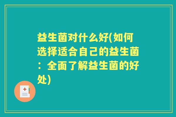 益生菌对什么好(如何选择适合自己的益生菌:全面了解益生菌的好处) 益生菌对什么好(如何选择适合自己的益生菌:全面了解益生菌的好处)