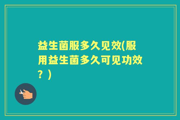 益生菌服多久见效(服用益生菌多久可见功效？)
