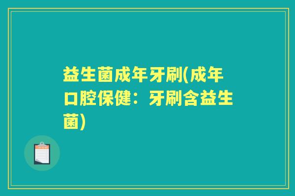 益生菌成年牙刷(成年口腔保健:牙刷含益生菌) 益生菌成年牙刷(成年口腔保健:牙刷含益生菌)