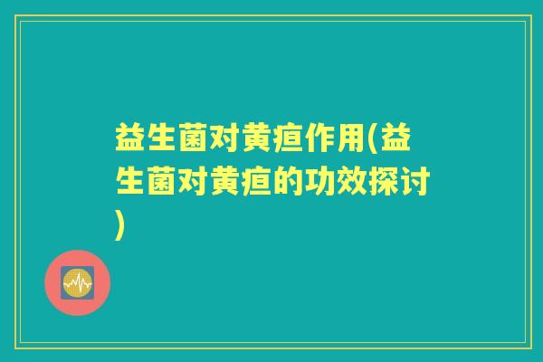 益生菌对黄疸作用(益生菌对黄疸的功效探讨)