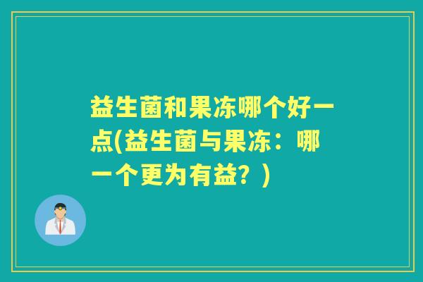 益生菌和果冻哪个好一点(益生菌与果冻：哪一个更为有益？)