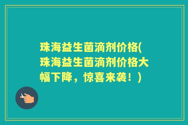 珠海益生菌滴剂价格(珠海益生菌滴剂价格大幅下降，惊喜来袭！)