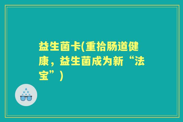 益生菌卡(重拾肠道健康，益生菌成为新“法宝”)