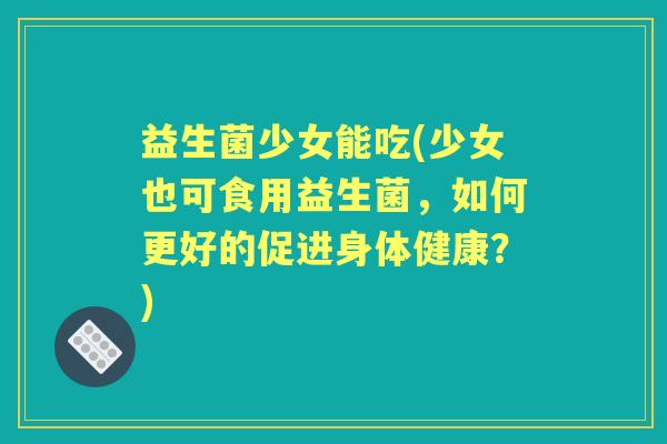 益生菌少女能吃(少女也可食用益生菌,如何更好的促进身体健康?) 益生菌少女能吃(少女也可食用益生菌,如何更好的促进身体健康?)